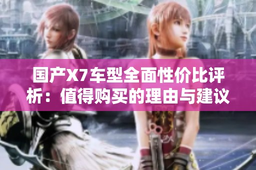 国产X7车型全面性价比评析：值得购买的理由与建议