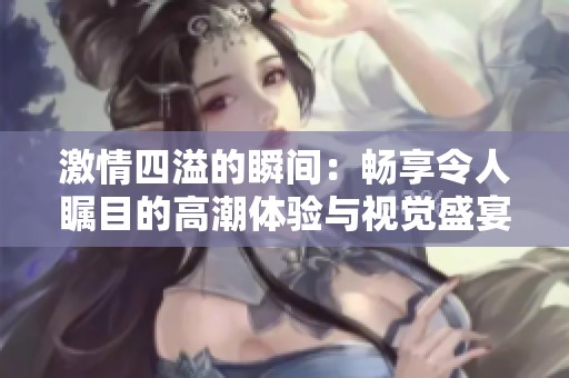 激情四溢的瞬间：畅享令人瞩目的高潮体验与视觉盛宴