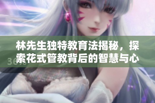 林先生独特教育法揭秘，探索花式管教背后的智慧与心声