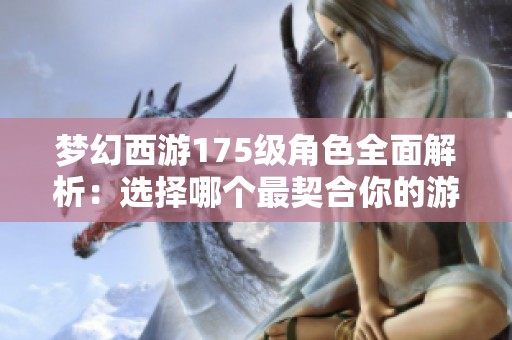 梦幻西游175级角色全面解析：选择哪个最契合你的游戏体验