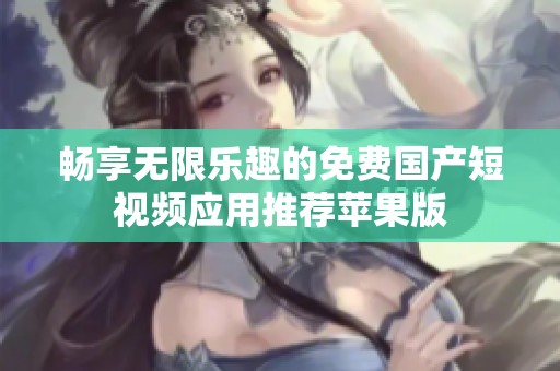 畅享无限乐趣的免费国产短视频应用推荐苹果版
