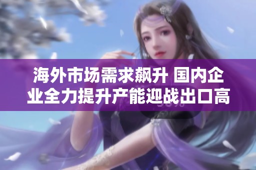 海外市场需求飙升 国内企业全力提升产能迎战出口高峰