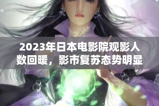 2023年日本电影院观影人数回暖，影市复苏态势明显