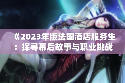 《2023年版法国酒店服务生：探寻幕后故事与职业挑战》