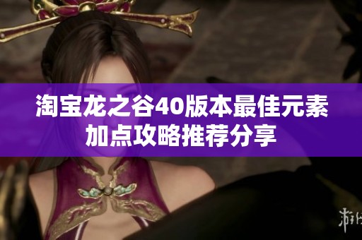 淘宝龙之谷40版本最佳元素加点攻略推荐分享