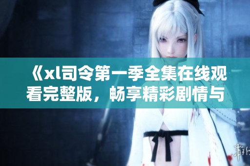 《xl司令第一季全集在线观看完整版，畅享精彩剧情与角色》