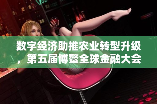 数字经济助推农业转型升级，第五届博鳌全球金融大会深度探讨融合路径