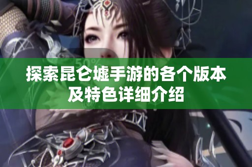 探索昆仑墟手游的各个版本及特色详细介绍