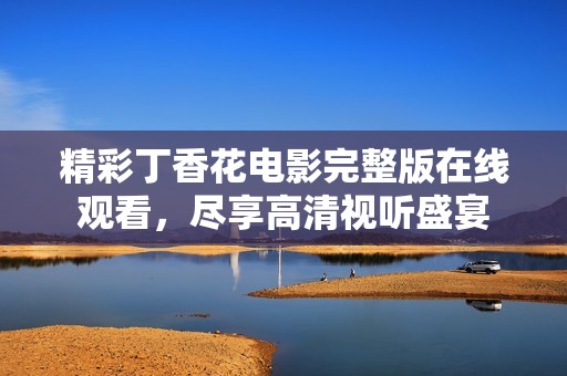 精彩丁香花电影完整版在线观看，尽享高清视听盛宴