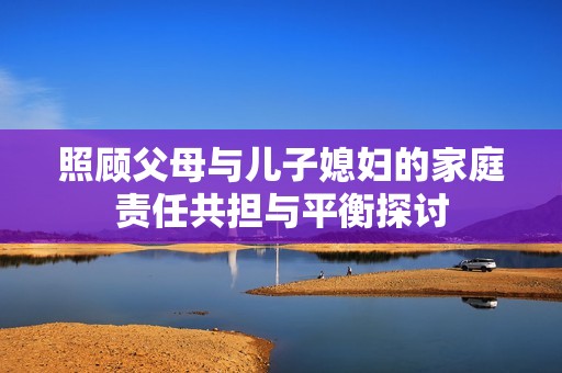 照顾父母与儿子媳妇的家庭责任共担与平衡探讨
