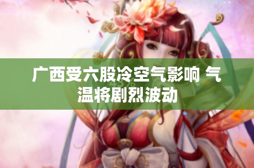 广西受六股冷空气影响 气温将剧烈波动