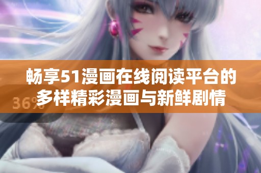 畅享51漫画在线阅读平台的多样精彩漫画与新鲜剧情