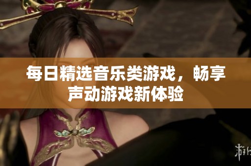 每日精选音乐类游戏，畅享声动游戏新体验