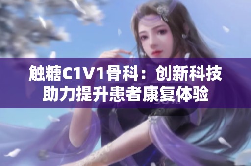 触糖C1V1骨科：创新科技助力提升患者康复体验