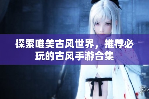 探索唯美古风世界，推荐必玩的古风手游合集