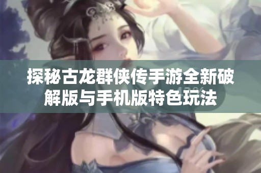 探秘古龙群侠传手游全新破解版与手机版特色玩法