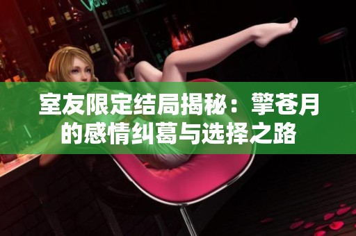 室友限定结局揭秘：擎苍月的感情纠葛与选择之路