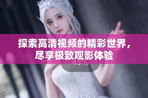 探索高清视频的精彩世界，尽享极致观影体验