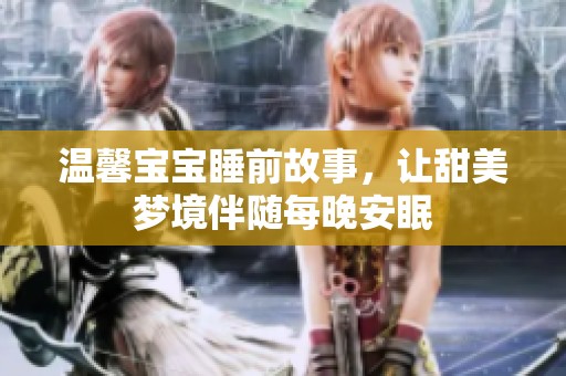 温馨宝宝睡前故事，让甜美梦境伴随每晚安眠