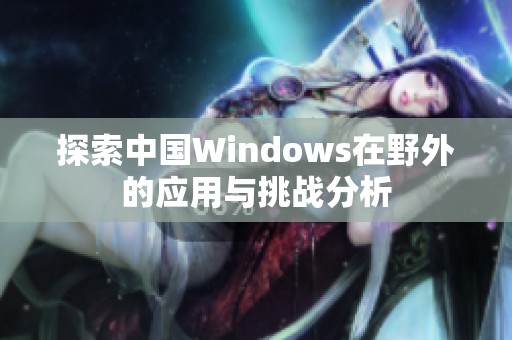 探索中国Windows在野外的应用与挑战分析