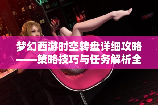梦幻西游时空转盘详细攻略——策略技巧与任务解析全收录