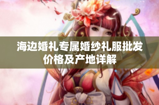 海边婚礼专属婚纱礼服批发价格及产地详解