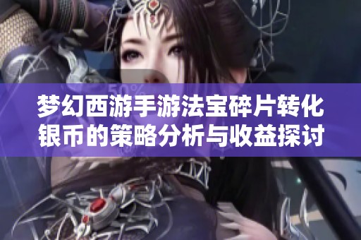 梦幻西游手游法宝碎片转化银币的策略分析与收益探讨
