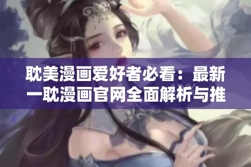耽美漫画爱好者必看：最新一耽漫画官网全面解析与推荐