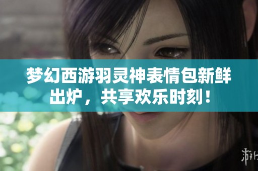 梦幻西游羽灵神表情包新鲜出炉，共享欢乐时刻！