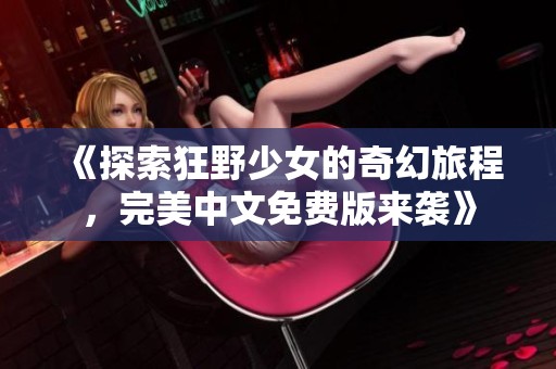《探索狂野少女的奇幻旅程，完美中文免费版来袭》