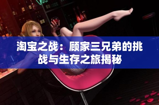 淘宝之战：顾家三兄弟的挑战与生存之旅揭秘