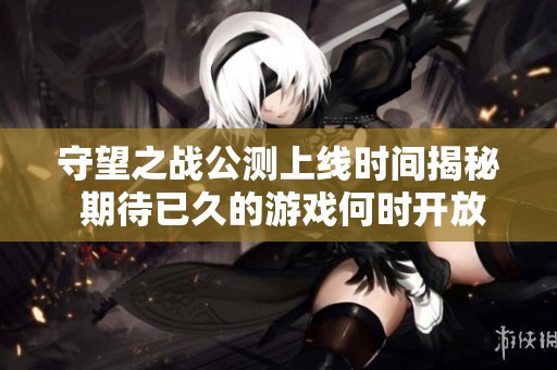 守望之战公测上线时间揭秘 期待已久的游戏何时开放