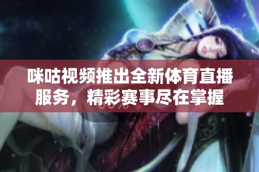 咪咕视频推出全新体育直播服务，精彩赛事尽在掌握