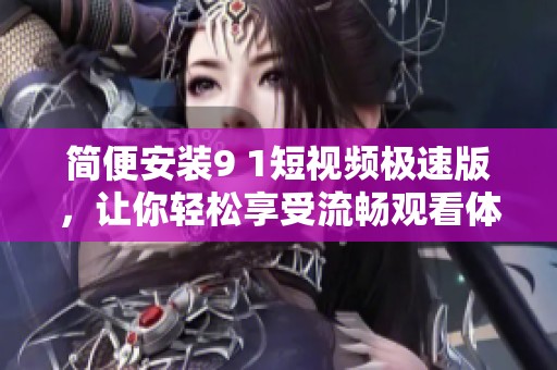 简便安装9 1短视频极速版，让你轻松享受流畅观看体验