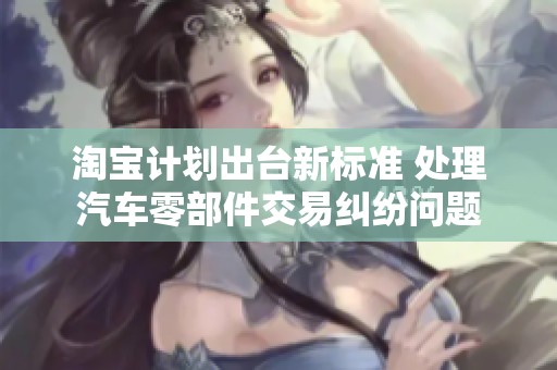 淘宝计划出台新标准 处理汽车零部件交易纠纷问题