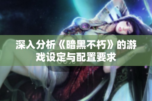深入分析《暗黑不朽》的游戏设定与配置要求