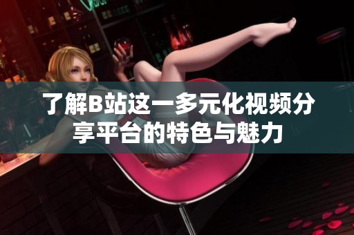 了解B站这一多元化视频分享平台的特色与魅力