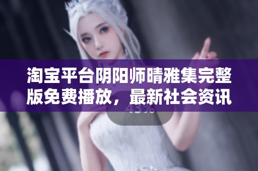 淘宝平台阴阳师晴雅集完整版免费播放，最新社会资讯发布