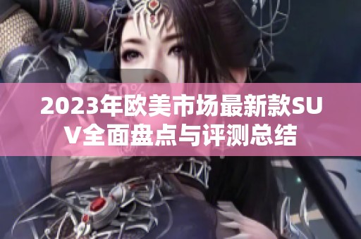 2023年欧美市场最新款SUV全面盘点与评测总结