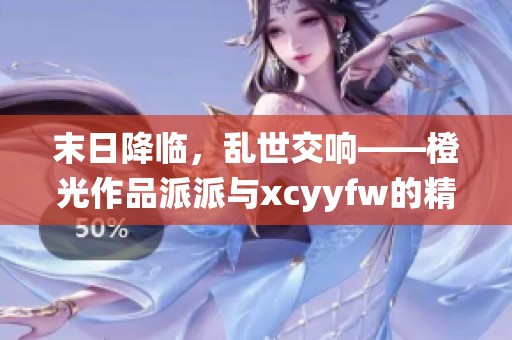 末日降临，乱世交响——橙光作品派派与xcyyfw的精彩演绎