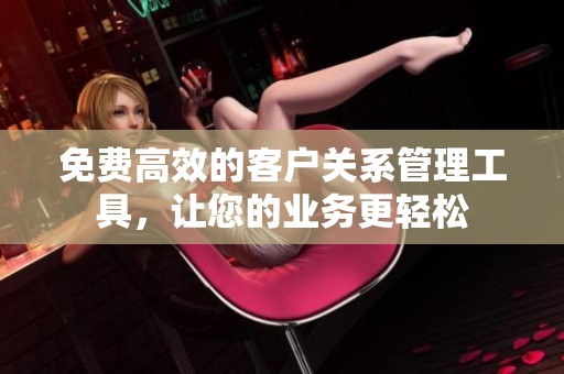 免费高效的客户关系管理工具，让您的业务更轻松