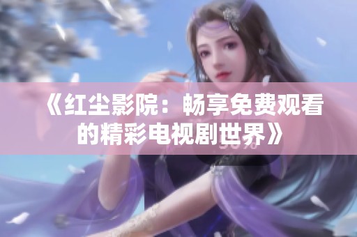 《红尘影院：畅享免费观看的精彩电视剧世界》