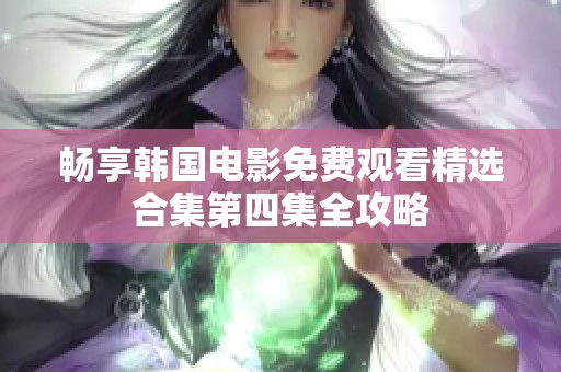 畅享韩国电影免费观看精选合集第四集全攻略