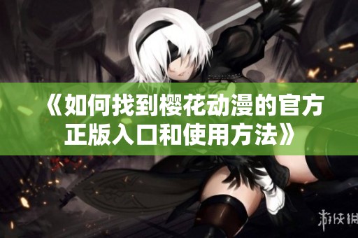 《如何找到樱花动漫的官方正版入口和使用方法》