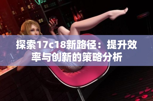 探索17c18新路径：提升效率与创新的策略分析