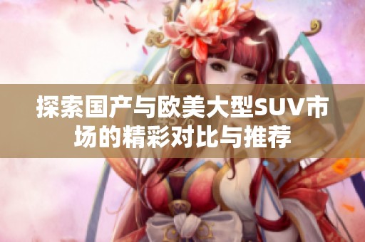 探索国产与欧美大型SUV市场的精彩对比与推荐