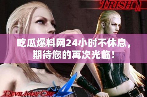 吃瓜爆料网24小时不休息，期待您的再次光临！
