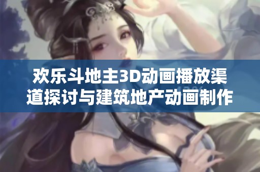 欢乐斗地主3D动画播放渠道探讨与建筑地产动画制作解析