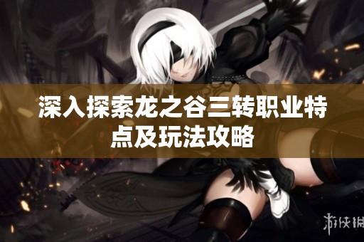 深入探索龙之谷三转职业特点及玩法攻略