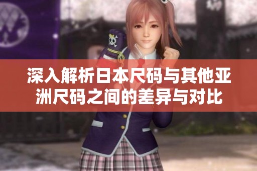 深入解析日本尺码与其他亚洲尺码之间的差异与对比